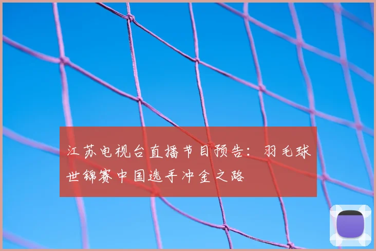 江苏电视台直播节目预告：羽毛球世锦赛中国选手冲金之路
