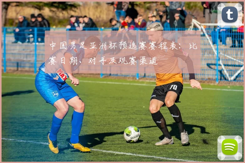 中国男足亚洲杯预选赛赛程表：比赛日期、对手及观赛渠道