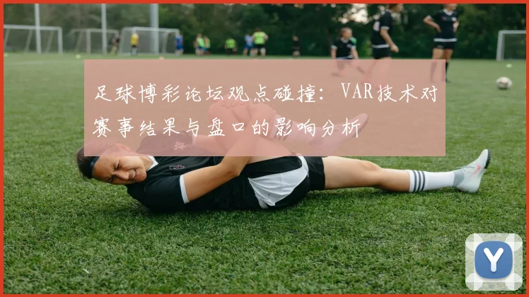 足球博彩论坛观点碰撞：VAR技术对赛事结果与盘口的影响分析