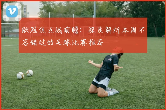 欧冠焦点战前瞻：深度解析本周不容错过的足球比赛推荐