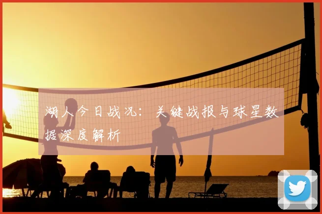 湖人今日战况：关键战报与球星数据深度解析