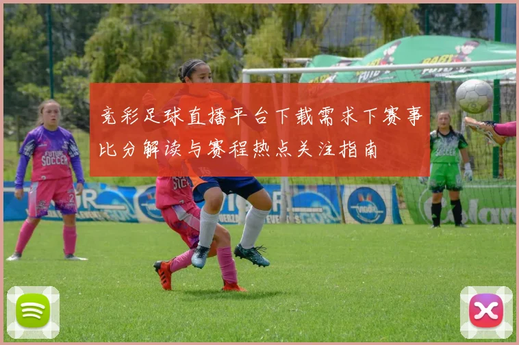 竞彩足球直播平台下载需求下赛事比分解读与赛程热点关注指南