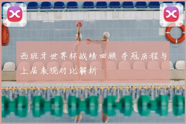 西班牙世界杯战绩回顾 夺冠历程与上届表现对比解析