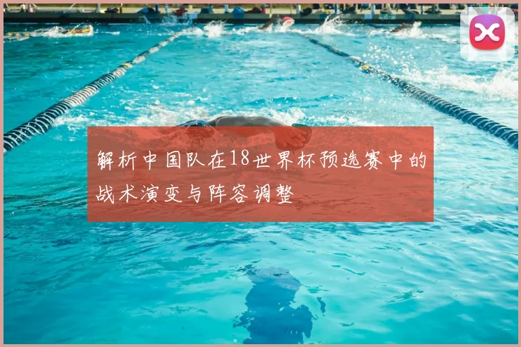 解析中国队在18世界杯预选赛中的战术演变与阵容调整