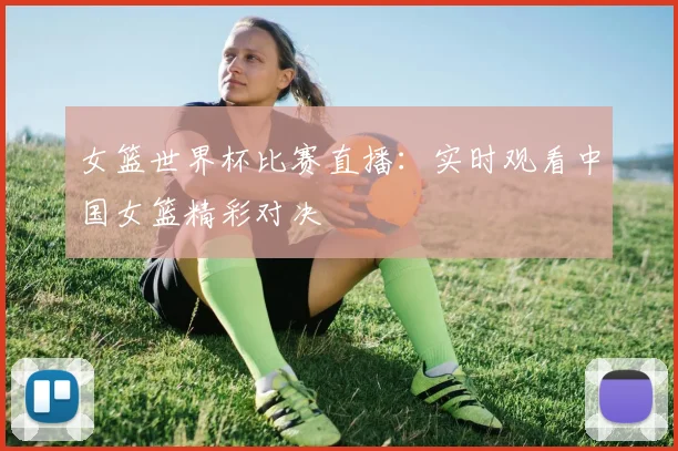女篮世界杯比赛直播：实时观看中国女篮精彩对决