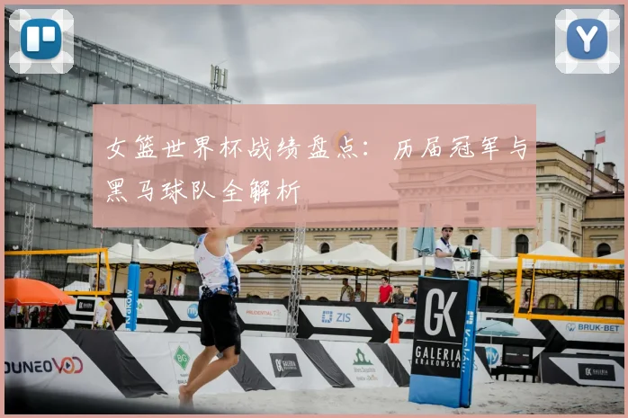 女篮世界杯战绩盘点:历届冠军与黑马球队全解析