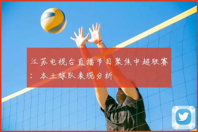 江苏电视台直播节目聚焦中超联赛：本土球队表现分析