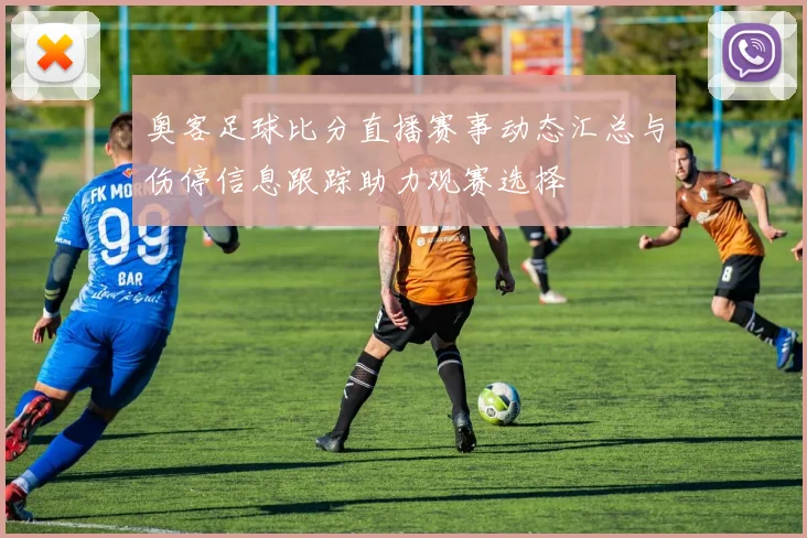 奥客足球比分直播赛事动态汇总与伤停信息跟踪助力观赛选择