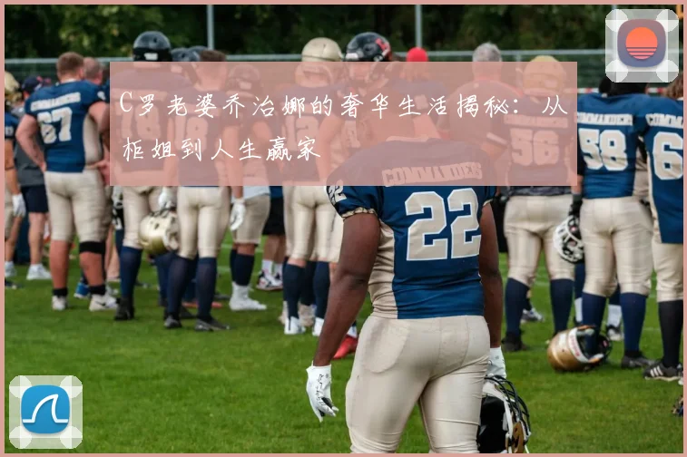 C罗老婆乔治娜的奢华生活揭秘：从柜姐到人生赢家