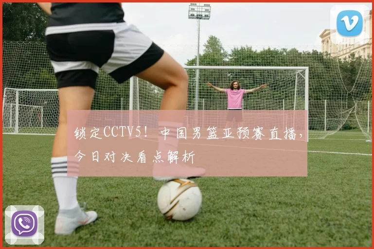 锁定CCTV5！中国男篮亚预赛直播，今日对决看点解析