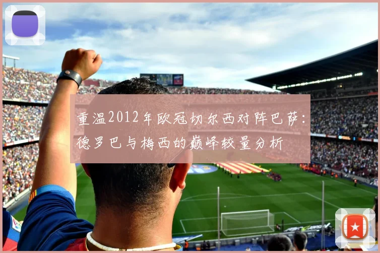 重温2012年欧冠切尔西对阵巴萨：德罗巴与梅西的巅峰较量分析