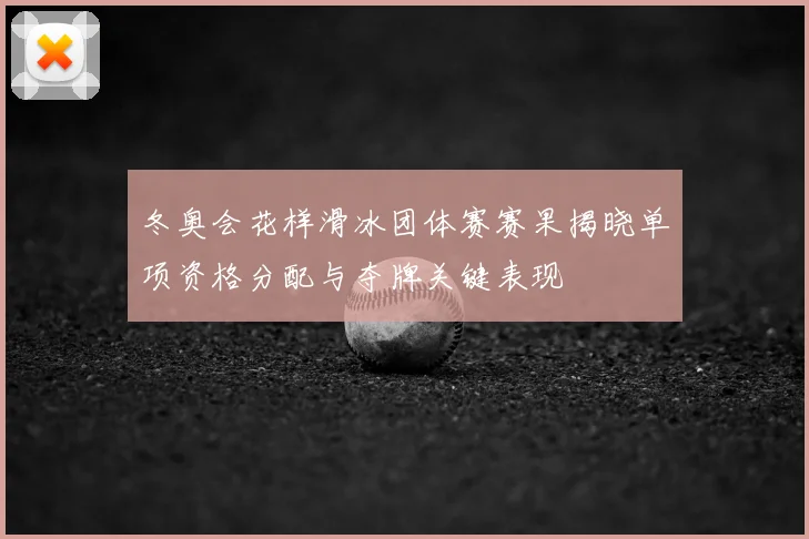 冬奥会花样滑冰团体赛赛果揭晓单项资格分配与夺牌关键表现