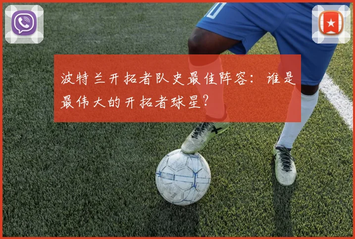 波特兰开拓者队史最佳阵容：谁是最伟大的开拓者球星？