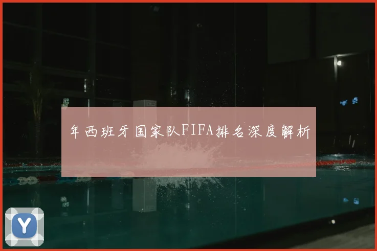 年西班牙国家队FIFA排名深度解析