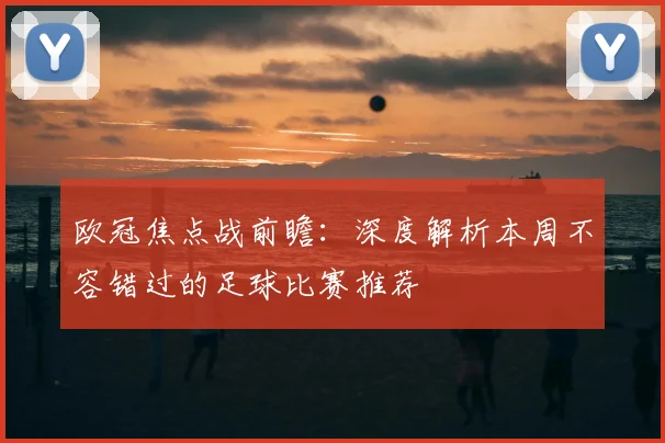 欧冠焦点战前瞻：深度解析本周不容错过的足球比赛推荐