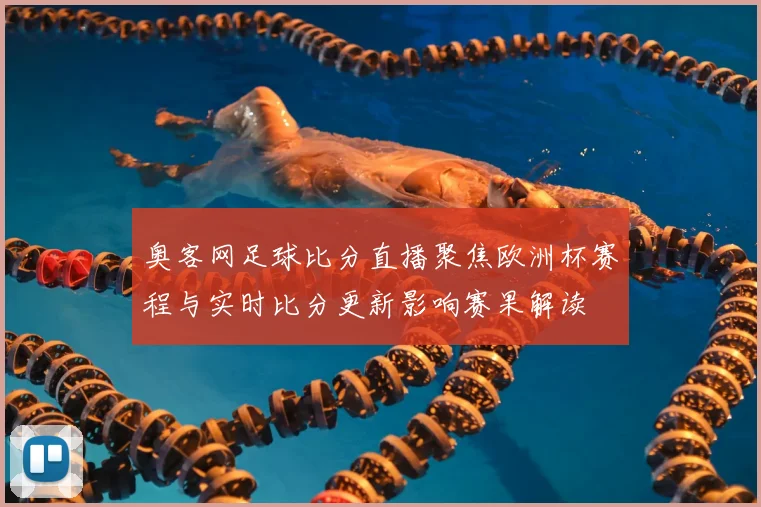 奥客网足球比分直播聚焦欧洲杯赛程与实时比分更新影响赛果解读