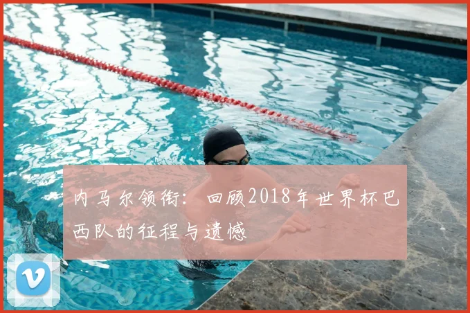 内马尔领衔：回顾2018年世界杯巴西队的征程与遗憾