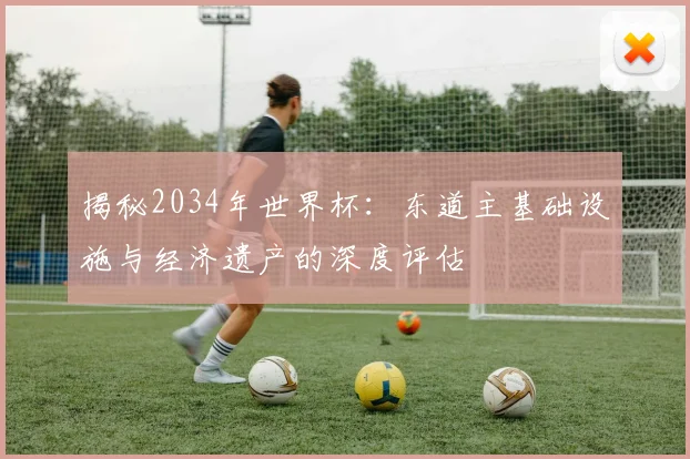 揭秘2034年世界杯：东道主基础设施与经济遗产的深度评估