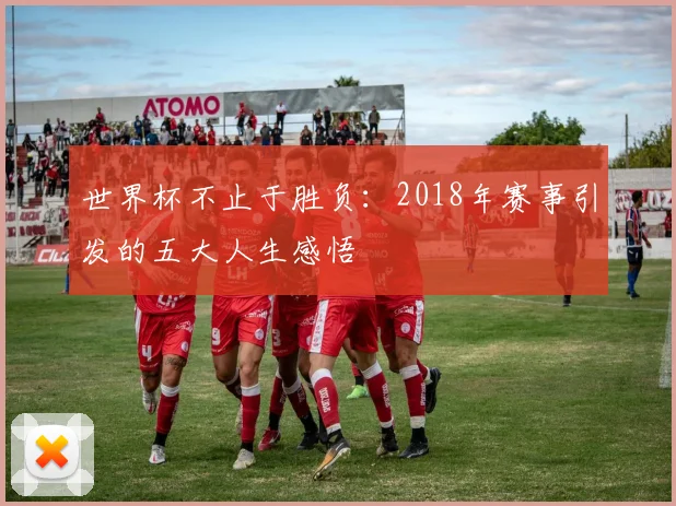 世界杯不止于胜负:2018年赛事引发的五大人生感悟