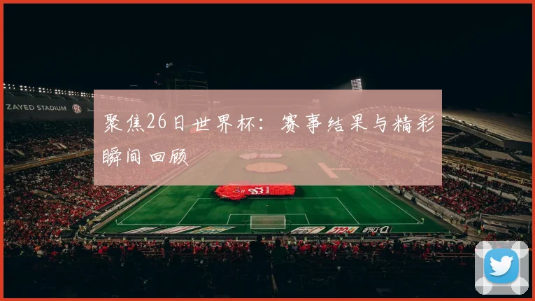 聚焦26日世界杯：赛事结果与精彩瞬间回顾