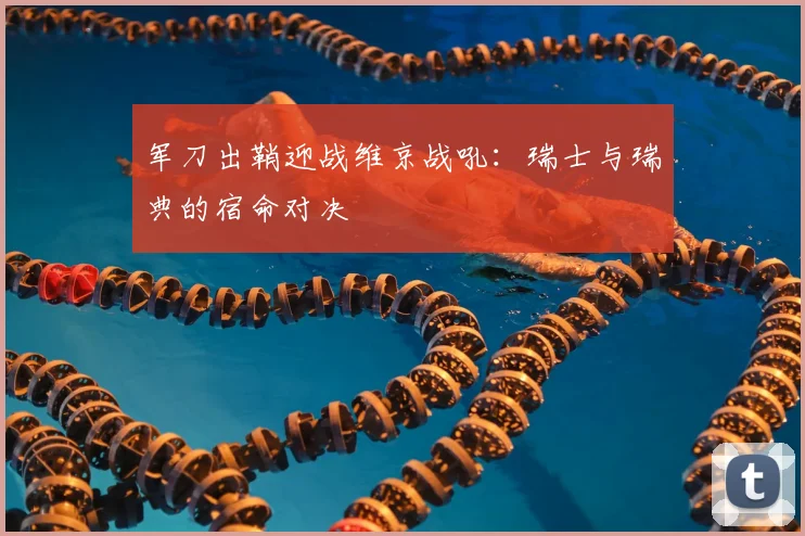 军刀出鞘迎战维京战吼：瑞士与瑞典的宿命对决