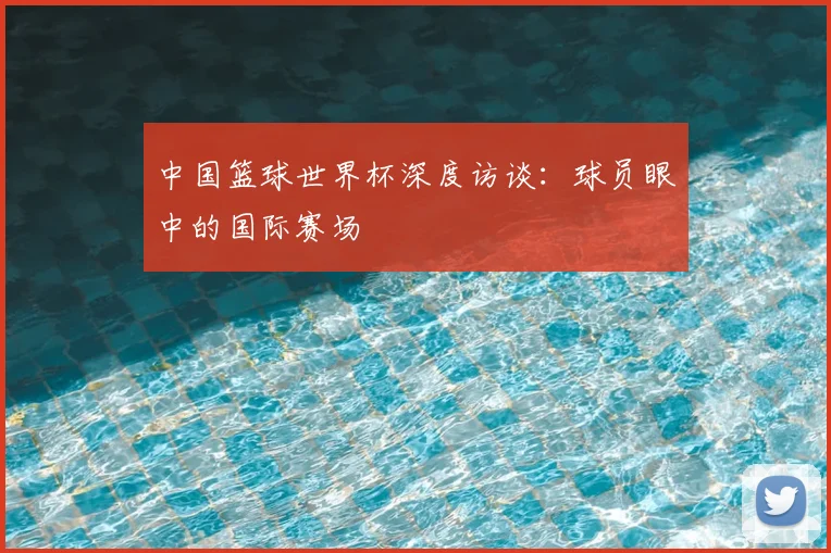 中国篮球世界杯深度访谈:球员眼中的国际赛场