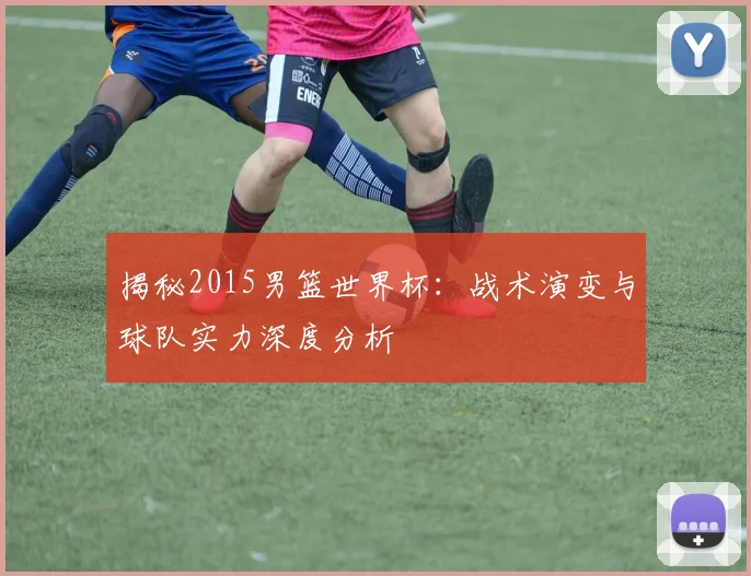 揭秘2015男篮世界杯：战术演变与球队实力深度分析