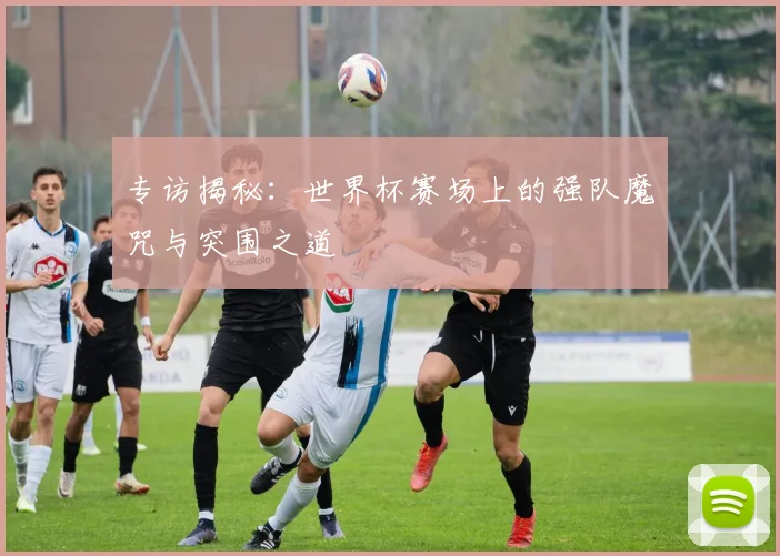 专访揭秘：世界杯赛场上的强队魔咒与突围之道