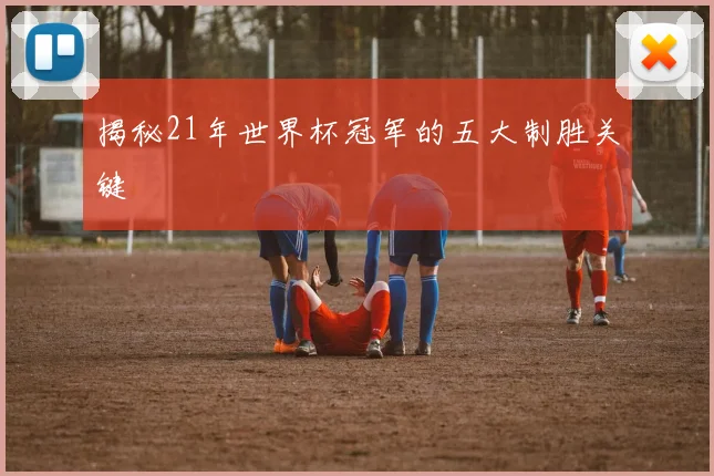 揭秘21年世界杯冠军的五大制胜关键