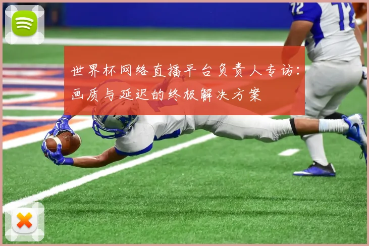 世界杯网络直播平台负责人专访：画质与延迟的终极解决方案