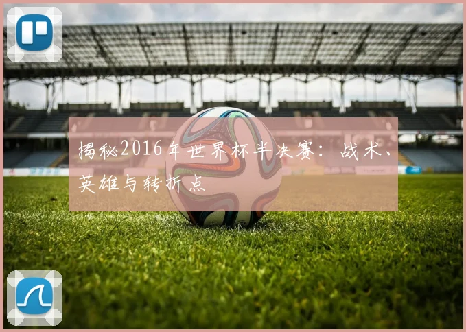 揭秘2016年世界杯半决赛：战术、英雄与转折点