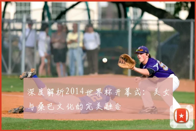 深度解析2014世界杯开幕式:美女与桑巴文化的完美融合