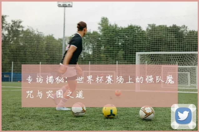专访揭秘：世界杯赛场上的强队魔咒与突围之道