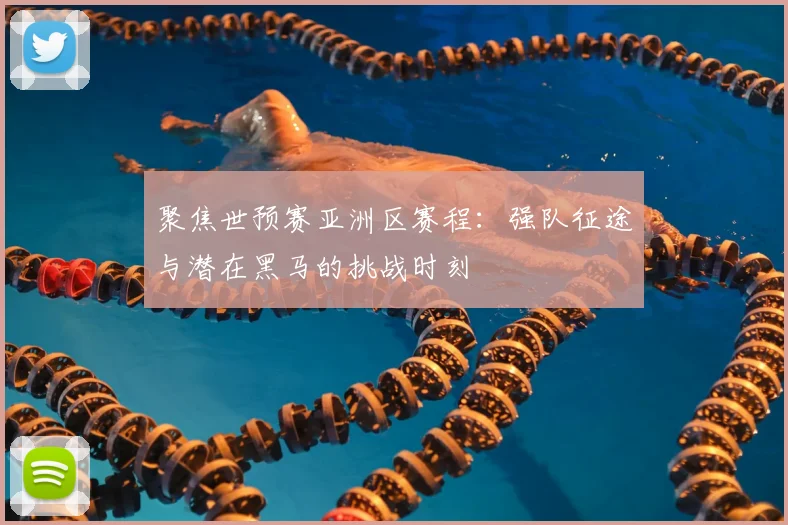 聚焦世预赛亚洲区赛程：强队征途与潜在黑马的挑战时刻