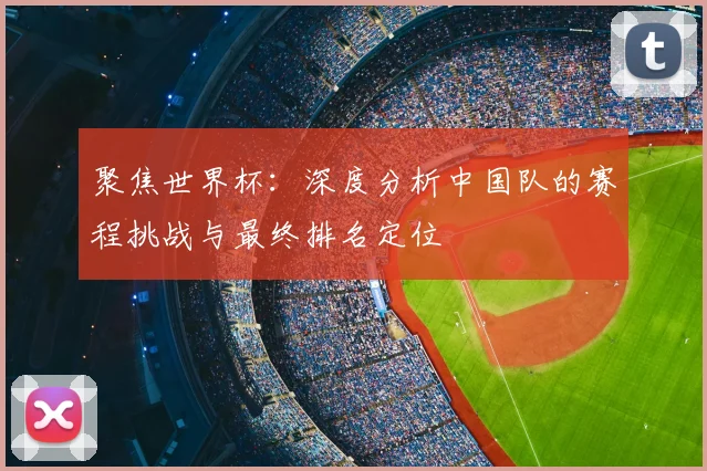 聚焦世界杯：深度分析中国队的赛程挑战与最终排名定位
