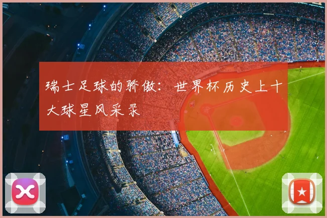 瑞士足球的骄傲:世界杯历史上十大球星风采录