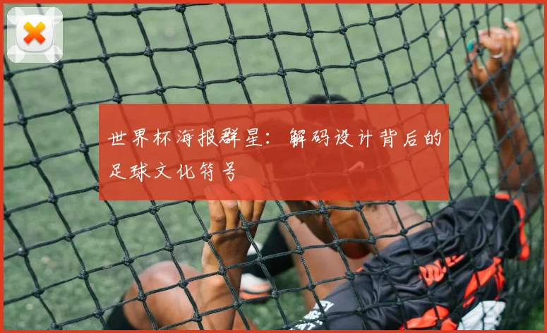 世界杯海报群星：解码设计背后的足球文化符号