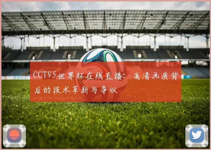 CCTV5世界杯在线直播：高清画质背后的技术革新与争议