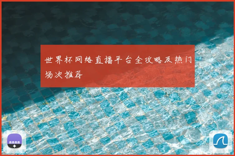 世界杯网络直播平台全攻略及热门场次推荐