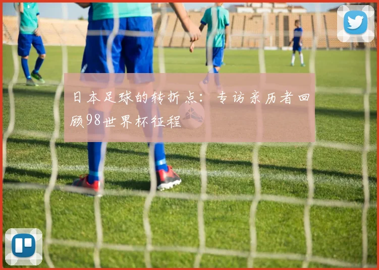 日本足球的转折点：专访亲历者回顾98世界杯征程