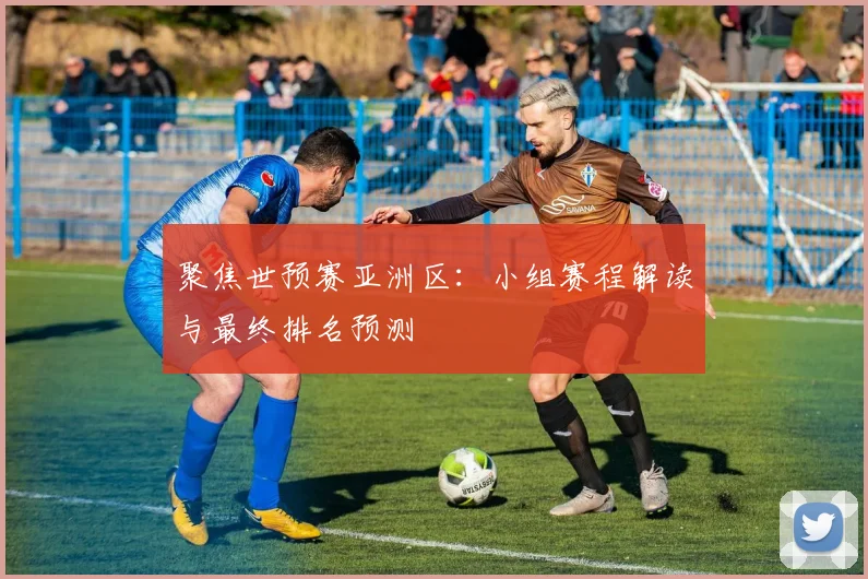 聚焦世预赛亚洲区：小组赛程解读与最终排名预测