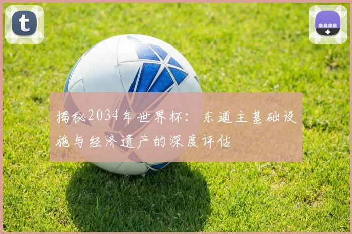 揭秘2034年世界杯：东道主基础设施与经济遗产的深度评估